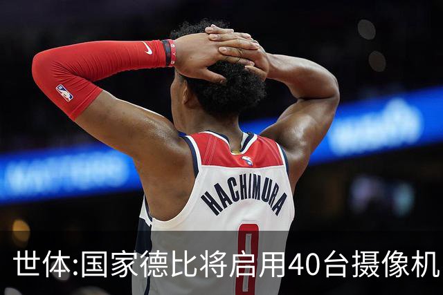 世体:国家德比将启用40台摄像机 金球热门姆巴佩和亚马尔将被跟拍
